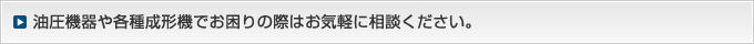 油圧機器や各種成形機でお困りの際はお気軽にご相談ください